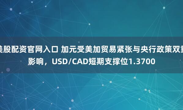 美股配资官网入口 加元受美加贸易紧张与央行政策双重影响，USD/CAD短期支撑位1.3700