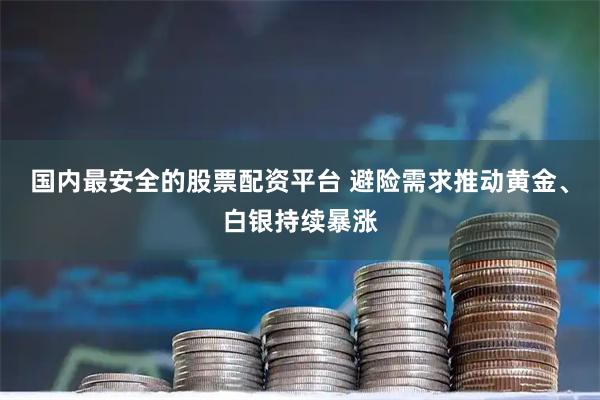 国内最安全的股票配资平台 避险需求推动黄金、白银持续暴涨