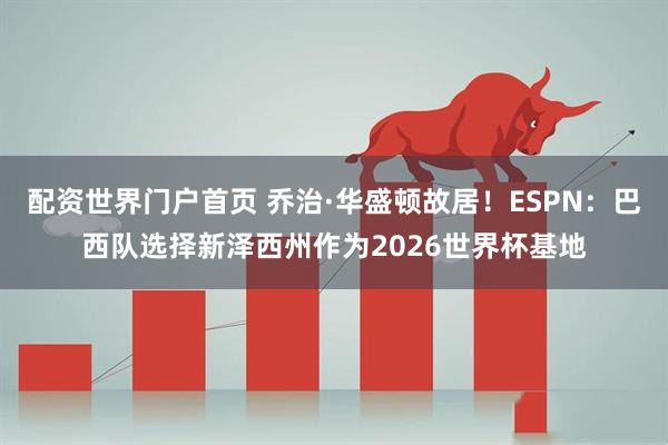 配资世界门户首页 乔治·华盛顿故居！ESPN：巴西队选择新泽西州作为2026世界杯基地