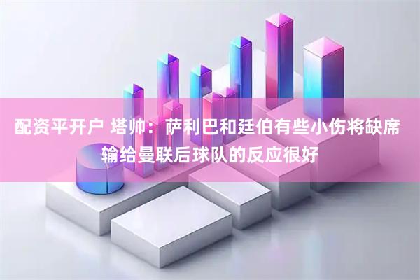配资平开户 塔帅：萨利巴和廷伯有些小伤将缺席 输给曼联后球队的反应很好