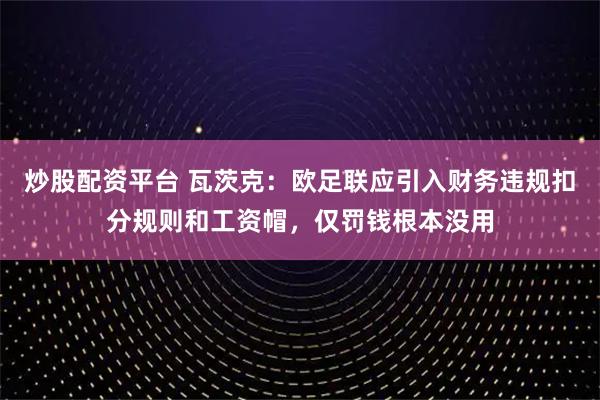炒股配资平台 瓦茨克：欧足联应引入财务违规扣分规则和工资帽，仅罚钱根本没用