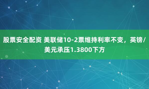 股票安全配资 美联储10-2票维持利率不变，英镑/美元承压1.3800下方