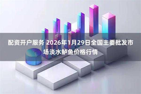 配资开户服务 2026年1月29日全国主要批发市场淡水鲈鱼价格行情