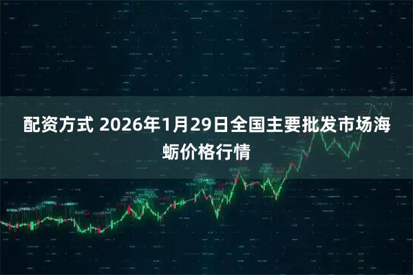 配资方式 2026年1月29日全国主要批发市场海蛎价格行情