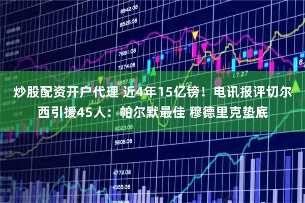 炒股配资开户代理 近4年15亿镑！电讯报评切尔西引援45人：帕尔默最佳 穆德里克垫底