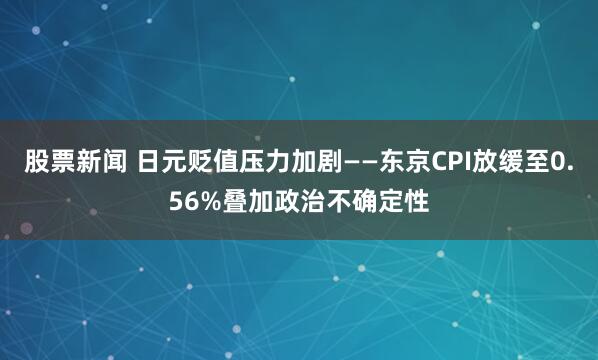 股票新闻 日元贬值压力加剧——东京CPI放缓至0.56%叠加政治不确定性
