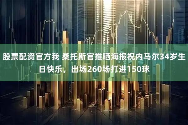 股票配资官方我 桑托斯官推晒海报祝内马尔34岁生日快乐，出场260场打进150球