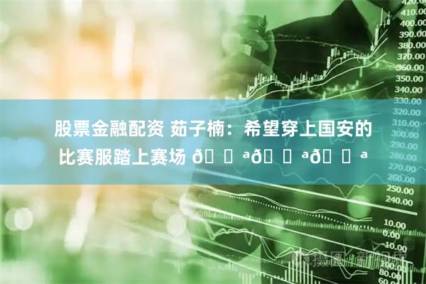 股票金融配资 茹子楠：希望穿上国安的比赛服踏上赛场 💪💪💪
