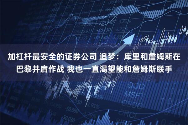 加杠杆最安全的证券公司 追梦：库里和詹姆斯在巴黎并肩作战 我也一直渴望能和詹姆斯联手