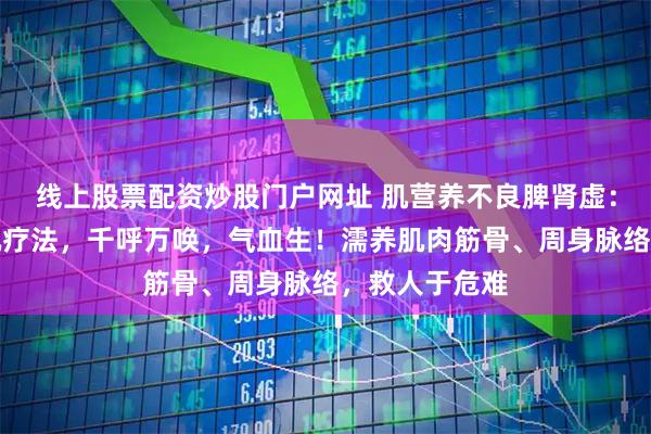 线上股票配资炒股门户网址 肌营养不良脾肾虚：固本培元生肌疗法，千呼万唤，气血生！濡养肌肉筋骨、周身脉络，救人于危难