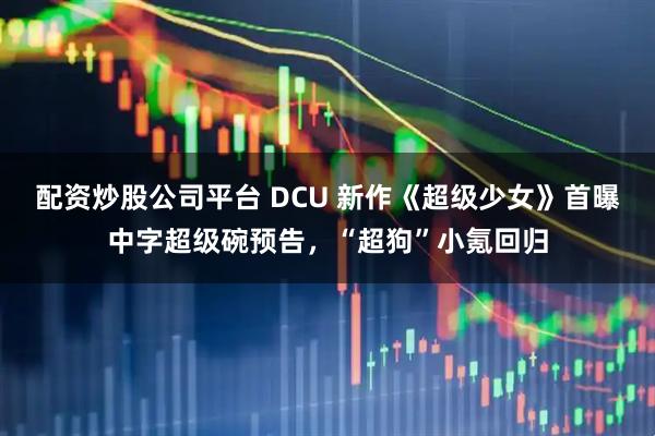 配资炒股公司平台 DCU 新作《超级少女》首曝中字超级碗预告，“超狗”小氪回归