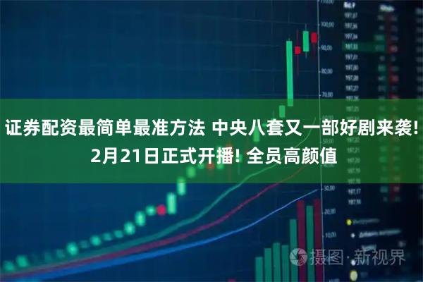 证券配资最简单最准方法 中央八套又一部好剧来袭! 2月21日正式开播! 全员高颜值