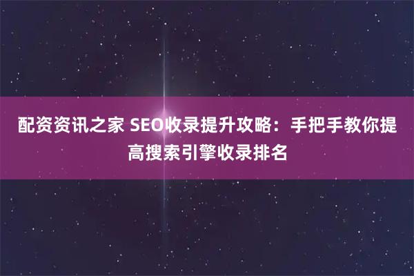 配资资讯之家 SEO收录提升攻略：手把手教你提高搜索引擎收录排名