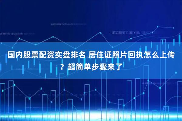 国内股票配资实盘排名 居住证照片回执怎么上传？超简单步骤来了