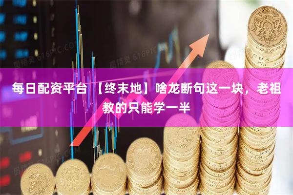 每日配资平台 【终末地】啥龙断句这一块，老祖教的只能学一半