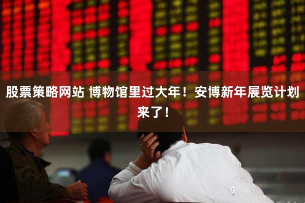股票策略网站 博物馆里过大年！安博新年展览计划来了！