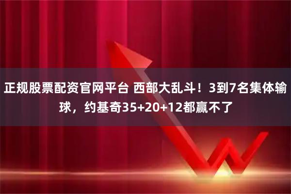 正规股票配资官网平台 西部大乱斗！3到7名集体输球，约基奇35+20+12都赢不了