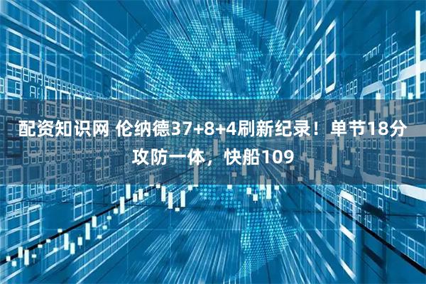 配资知识网 伦纳德37+8+4刷新纪录！单节18分攻防一体，快船109