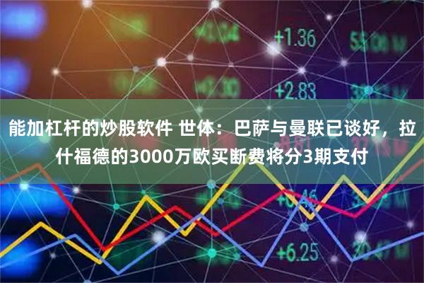 能加杠杆的炒股软件 世体：巴萨与曼联已谈好，拉什福德的3000万欧买断费将分3期支付