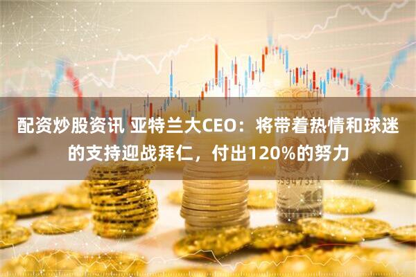 配资炒股资讯 亚特兰大CEO:将带着热情和球迷的支持迎战拜仁,付出120%的努力
