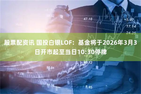 股票配资讯 国投白银LOF：基金将于2026年3月3日开市起至当日10:30停牌