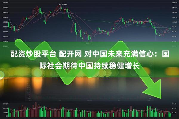 配资炒股平台 配开网 对中国未来充满信心：国际社会期待中国持续稳健增长