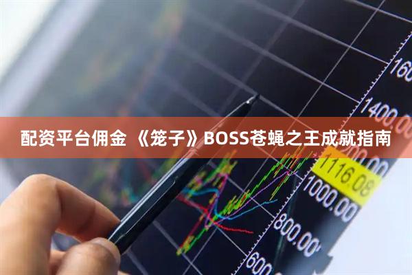 配资平台佣金 《笼子》BOSS苍蝇之王成就指南