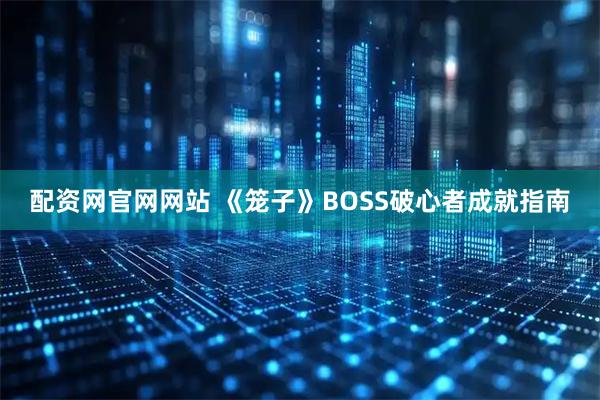 配资网官网网站 《笼子》BOSS破心者成就指南