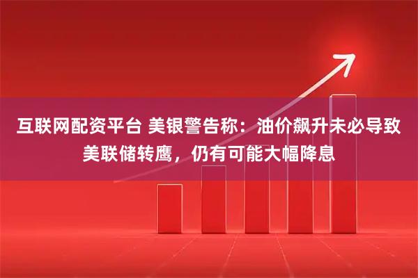 互联网配资平台 美银警告称：油价飙升未必导致美联储转鹰，仍有可能大幅降息