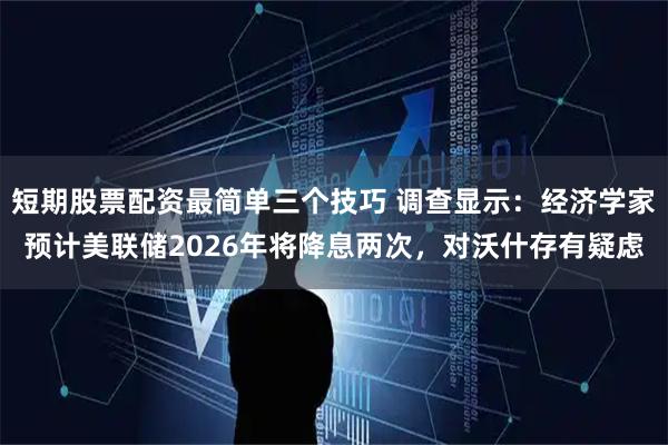短期股票配资最简单三个技巧 调查显示：经济学家预计美联储2026年将降息两次，对沃什存有疑虑
