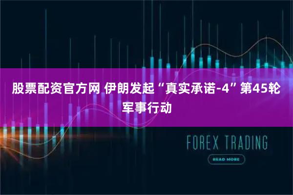 股票配资官方网 伊朗发起“真实承诺-4”第45轮军事行动