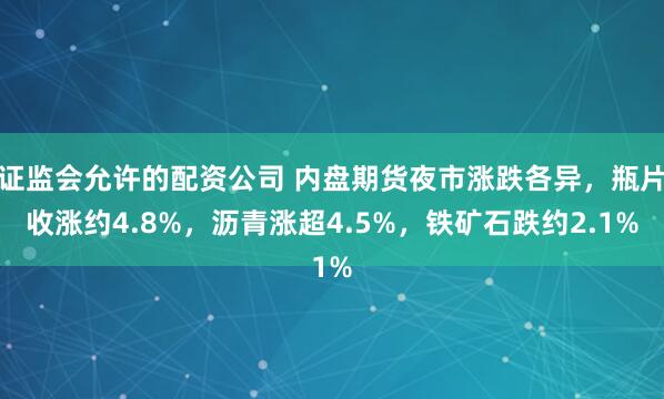 证监会允许的配资公司 内盘期货夜市涨跌各异，瓶片收涨约4.8%，沥青涨超4.5%，铁矿石跌约2.1%