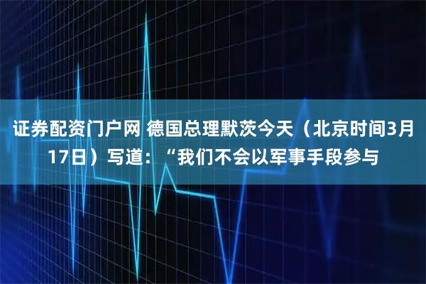 证券配资门户网 德国总理默茨今天（北京时间3月17日）写道：“我们不会以军事手段参与