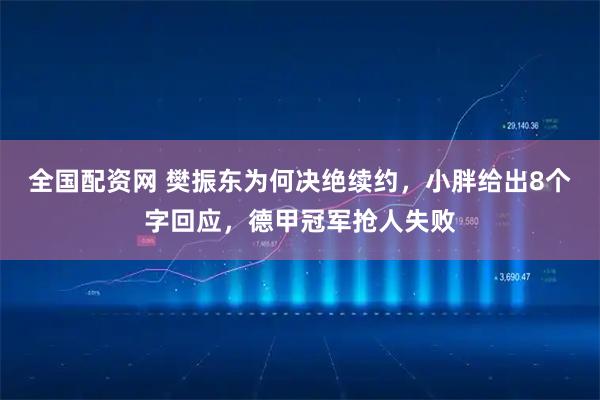 全国配资网 樊振东为何决绝续约，小胖给出8个字回应，德甲冠军抢人失败