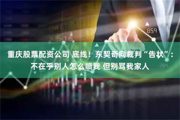 重庆股票配资公司 底线！东契奇向裁判“告状”：不在乎别人怎么喷我 但别骂我家人