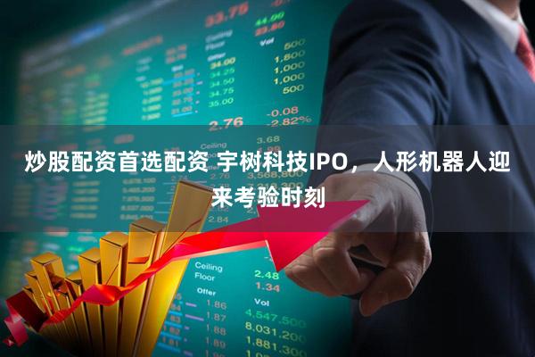 炒股配资首选配资 宇树科技IPO，人形机器人迎来考验时刻