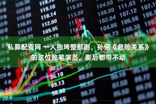 私募配资网 一人拖垮整部剧，孙俪《危险关系》的这位败笔演员，影后都带不动