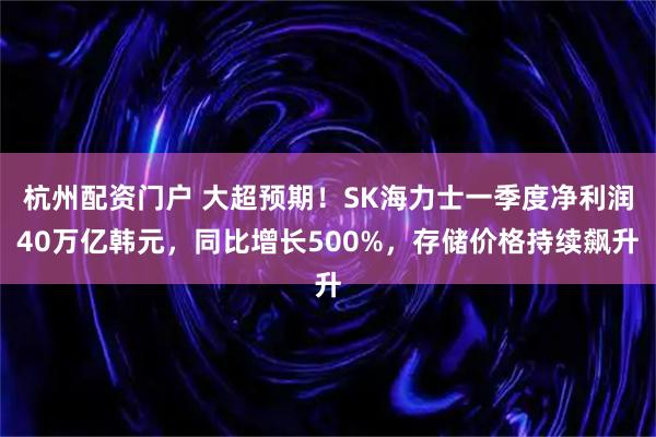 杭州配资门户 大超预期！SK海力士一季度净利润40万亿韩元，同比增长500%，存储价格持续飙升
