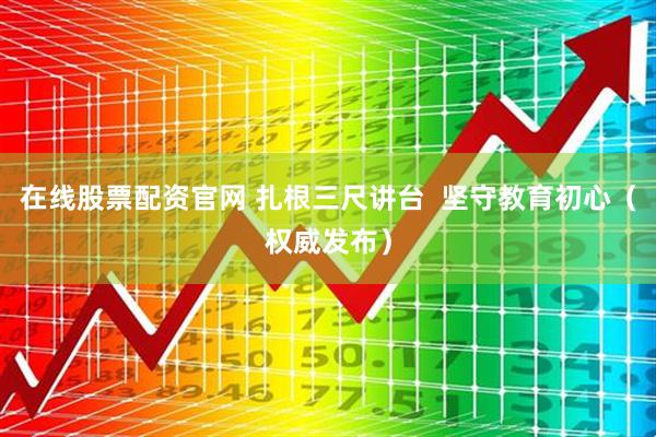 在线股票配资官网 扎根三尺讲台  坚守教育初心（权威发布）