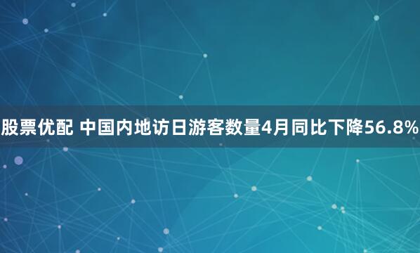 股票优配 中国内地访日游客数量4月同比下降56.8%