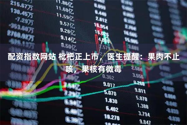 配资指数网站 枇杷正上市，医生提醒：果肉不止咳，果核有微毒