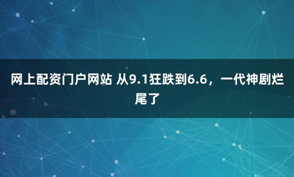 网上配资门户网站 从9.1狂跌到6.6，一代神剧烂尾了