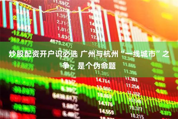 炒股配资开户识必选 广州与杭州“一线城市”之争，是个伪命题