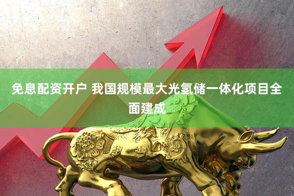 免息配资开户 我国规模最大光氢储一体化项目全面建成