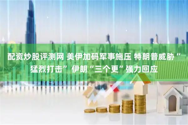 配资炒股评测网 美伊加码军事施压 特朗普威胁“猛烈打击” 伊朗“三个更”强力回应