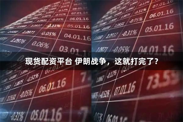 现货配资平台 伊朗战争,这就打完了?