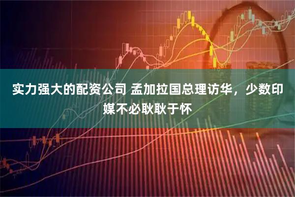 实力强大的配资公司 孟加拉国总理访华，少数印媒不必耿耿于怀