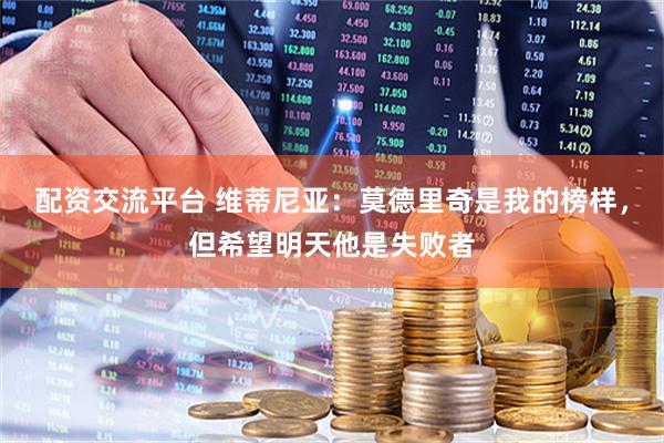 配资交流平台 维蒂尼亚：莫德里奇是我的榜样，但希望明天他是失败者