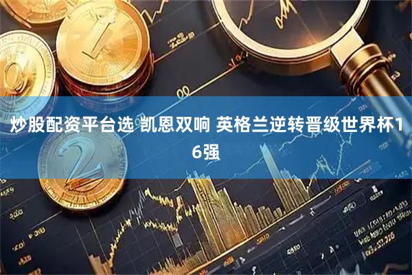 炒股配资平台选 凯恩双响 英格兰逆转晋级世界杯16强