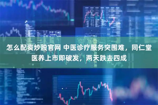 怎么配资炒股官网 中医诊疗服务突围难，同仁堂医养上市即破发，两天跌去四成